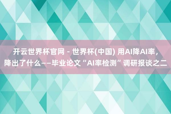 开云世界杯官网 - 世界杯(中国) 用AI降AI率，降出了什么——毕业论文“AI率检测”调研报谈之二