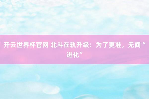开云世界杯官网 北斗在轨升级：为了更准，无间“进化”