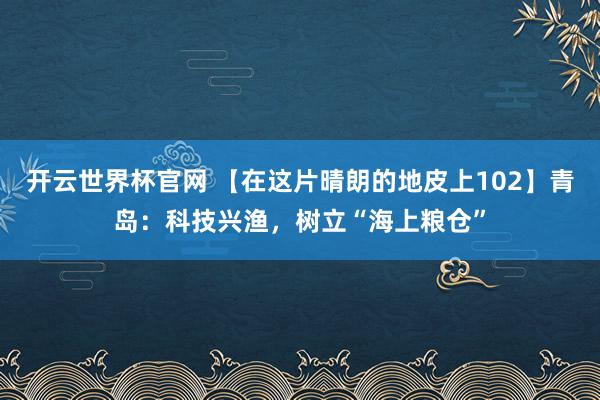 开云世界杯官网 【在这片晴朗的地皮上102】青岛：科技兴渔，树立“海上粮仓”