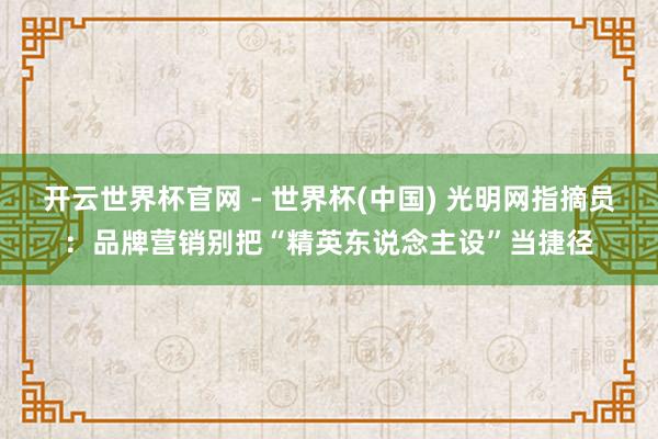 开云世界杯官网 - 世界杯(中国) 光明网指摘员：品牌营销别把“精英东说念主设”当捷径
