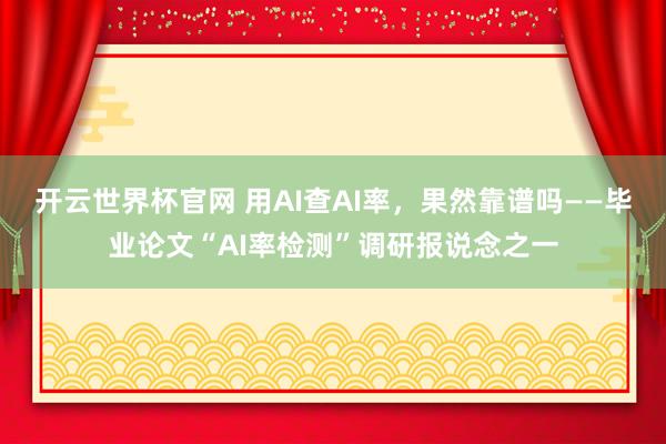 开云世界杯官网 用AI查AI率，果然靠谱吗——毕业论文“AI率检测”调研报说念之一