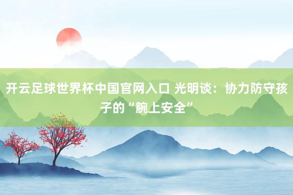 开云足球世界杯中国官网入口 光明谈：协力防守孩子的“腕上安全”