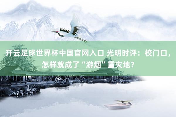 开云足球世界杯中国官网入口 光明时评：校门口，怎样就成了“游烟”重灾地？