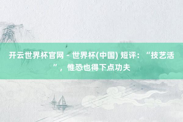 开云世界杯官网 - 世界杯(中国) 短评：“技艺活”，惟恐也得下点功夫