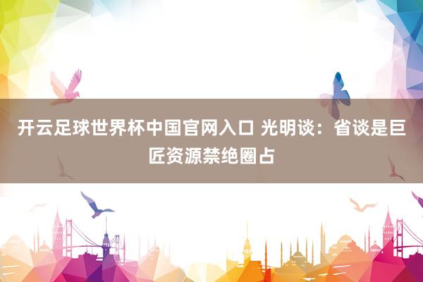 开云足球世界杯中国官网入口 光明谈：省谈是巨匠资源禁绝圈占