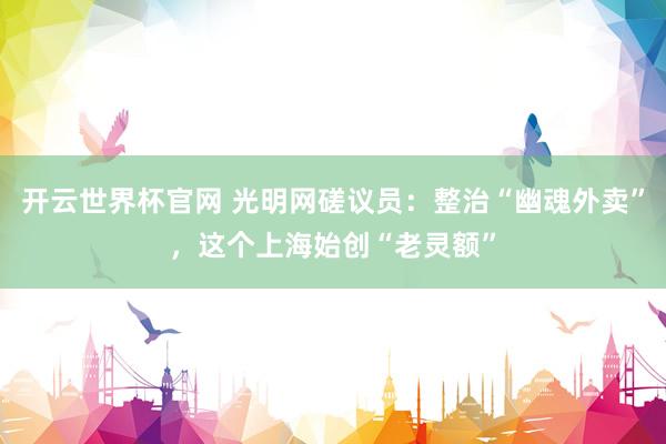 开云世界杯官网 光明网磋议员：整治“幽魂外卖”，这个上海始创“老灵额”