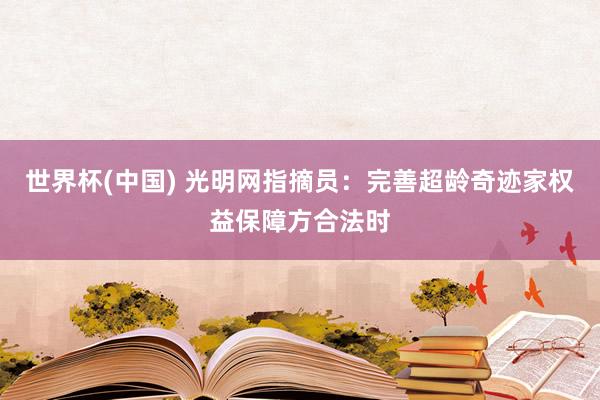 世界杯(中国) 光明网指摘员：完善超龄奇迹家权益保障方合法时
