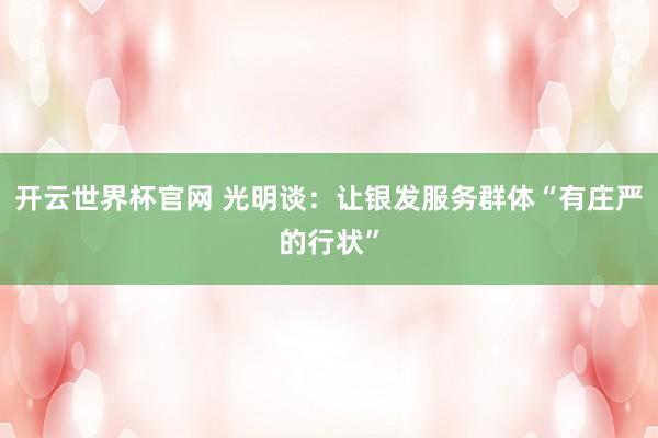 开云世界杯官网 光明谈：让银发服务群体“有庄严的行状”