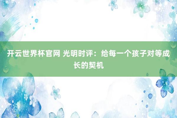 开云世界杯官网 光明时评：给每一个孩子对等成长的契机