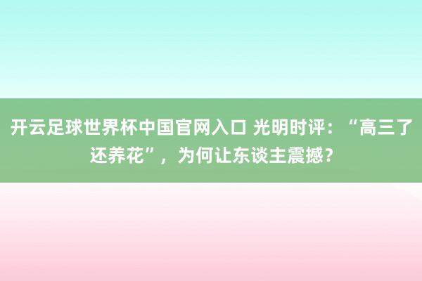 开云足球世界杯中国官网入口 光明时评：“高三了还养花”，为何让东谈主震撼？