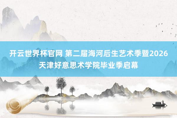 开云世界杯官网 第二届海河后生艺术季暨2026天津好意思术学院毕业季启幕