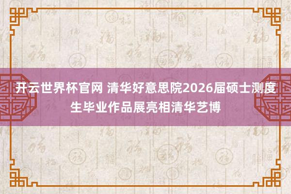开云世界杯官网 清华好意思院2026届硕士测度生毕业作品展亮相清华艺博