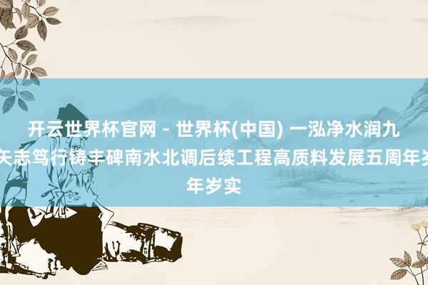 开云世界杯官网 - 世界杯(中国) 一泓净水润九囿 矢志笃行铸丰碑南水北调后续工程高质料发展五周年岁实