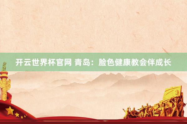 开云世界杯官网 青岛：脸色健康教会伴成长