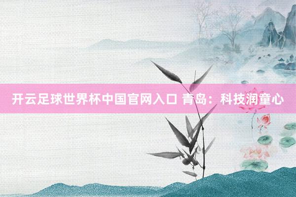 开云足球世界杯中国官网入口 青岛:科技润童心