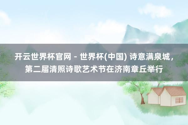开云世界杯官网 - 世界杯(中国) 诗意满泉城,第二届清照诗歌艺术节在济南章丘举行