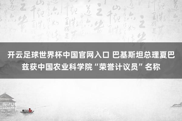 开云足球世界杯中国官网入口 巴基斯坦总理夏巴兹获中国农业科学院“荣誉计议员”名称