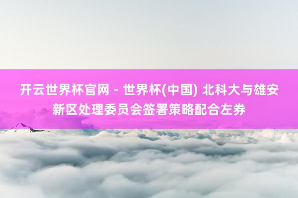 开云世界杯官网 - 世界杯(中国) 北科大与雄安新区处理委员会签署策略配合左券