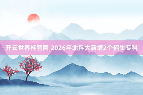 开云世界杯官网 2026年北科大新增2个招生专科