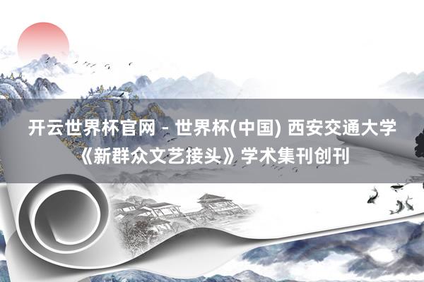 开云世界杯官网 - 世界杯(中国) 西安交通大学《新群众文艺接头》学术集刊创刊