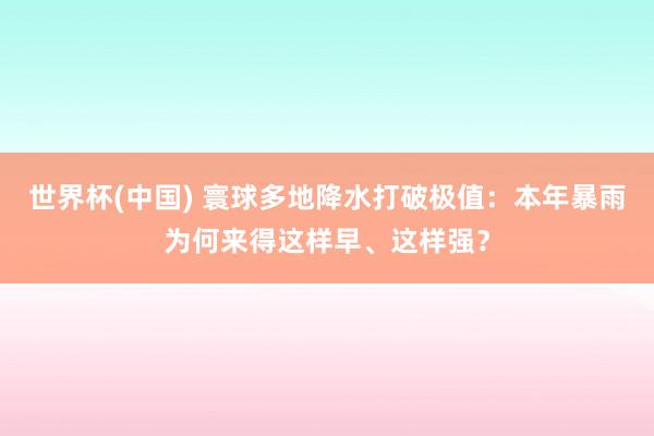 世界杯(中国) 寰球多地降水打破极值:本年暴雨为何来得这样早、这样强?