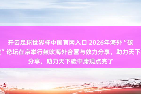 开云足球世界杯中国官网入口 2026年海外“碳中庸与动力智联”论坛在京举行鼓吹海外合营与效力分享，助力天下碳中庸观点完了