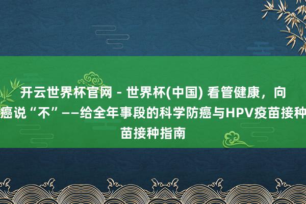 开云世界杯官网 - 世界杯(中国) 看管健康，向宫颈癌说“不”——给全年事段的科学防癌与HPV疫苗接种指南