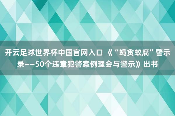 开云足球世界杯中国官网入口 《“蝇贪蚁腐”警示录——50个违章犯警案例理会与警示》出书