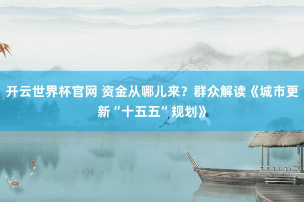 开云世界杯官网 资金从哪儿来？群众解读《城市更新“十五五”规划》