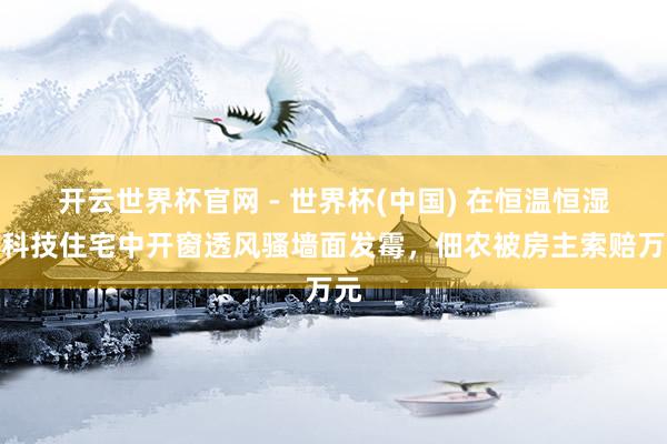开云世界杯官网 - 世界杯(中国) 在恒温恒湿的科技住宅中开窗透风骚墙面发霉,佃农被房主索赔万元