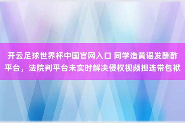 开云足球世界杯中国官网入口 同学造黄谣发酬酢平台，法院判平台未实时解决侵权视频担连带包袱