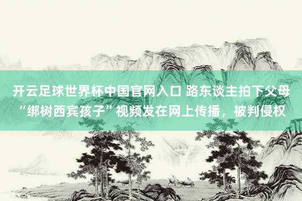 开云足球世界杯中国官网入口 路东谈主拍下父母“绑树西宾孩子”视频发在网上传播，被判侵权