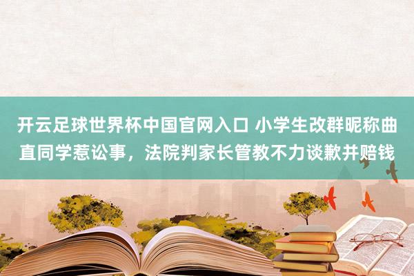 开云足球世界杯中国官网入口 小学生改群昵称曲直同学惹讼事，法院判家长管教不力谈歉并赔钱