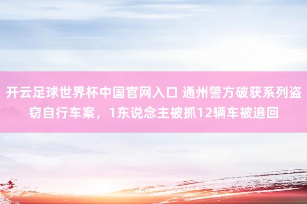 开云足球世界杯中国官网入口 通州警方破获系列盗窃自行车案，1东说念主被抓12辆车被追回
