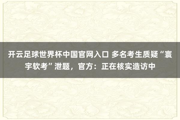 开云足球世界杯中国官网入口 多名考生质疑“寰宇软考”泄题,官方:正在核实造访中