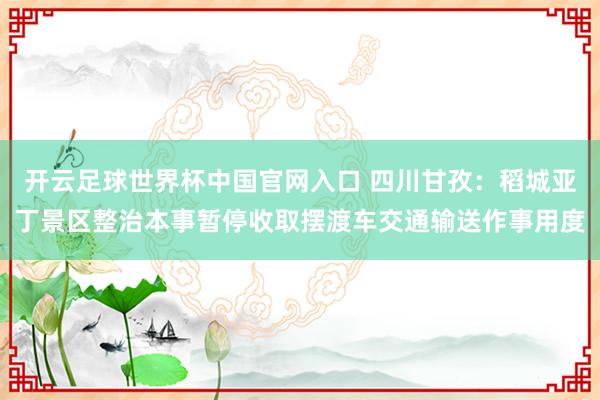 开云足球世界杯中国官网入口 四川甘孜:稻城亚丁景区整治本事暂停收取摆渡车交通输送作事用度
