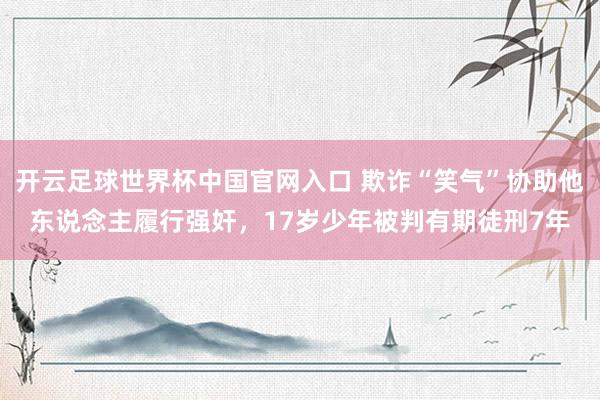 开云足球世界杯中国官网入口 欺诈“笑气”协助他东说念主履行强奸,17岁少年被判有期徒刑7年