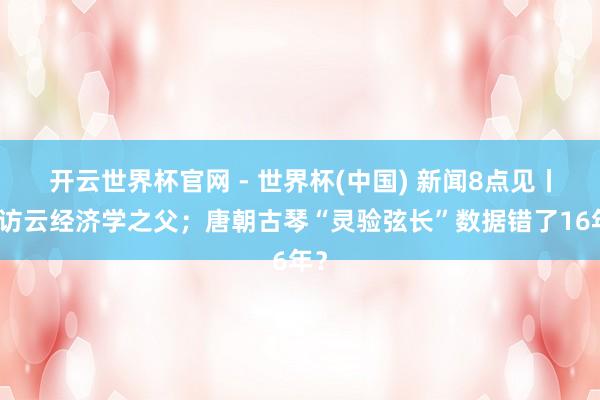 开云世界杯官网 - 世界杯(中国) 新闻8点见丨专访云经济学之父；唐朝古琴“灵验弦长”数据错了16年？