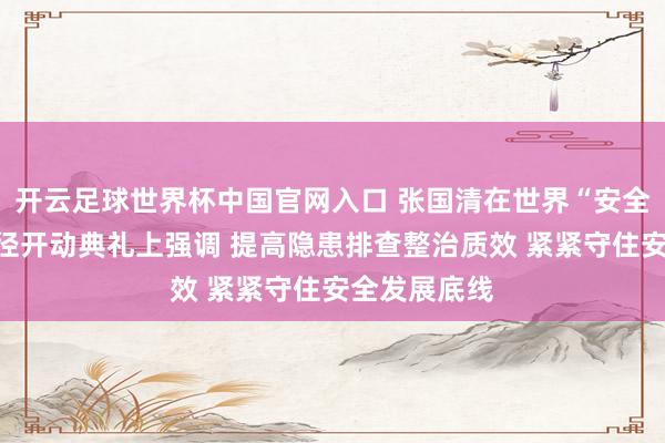 开云足球世界杯中国官网入口 张国清在世界“安全分娩月”行径开动典礼上强调 提高隐患排查整治质效 紧紧守住安全发展底线