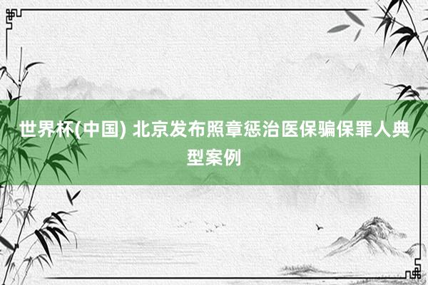 世界杯(中国) 北京发布照章惩治医保骗保罪人典型案例