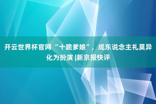开云世界杯官网 “十跪爹娘”,成东说念主礼莫异化为扮演 |新京报快评