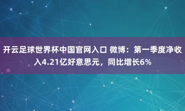 开云足球世界杯中国官网入口 微博：第一季度净收入4.21亿好意思元，同比增长6%