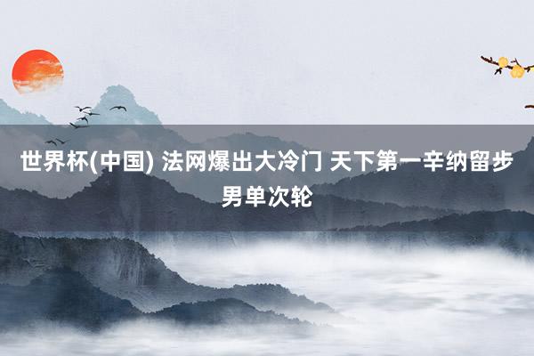 世界杯(中国) 法网爆出大冷门 天下第一辛纳留步男单次轮