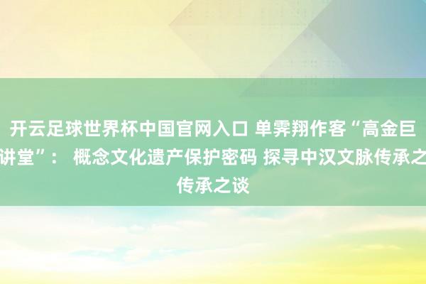 开云足球世界杯中国官网入口 单霁翔作客“高金巨匠讲堂”: 概念文化遗产保护密码 探寻中汉文脉传承之谈