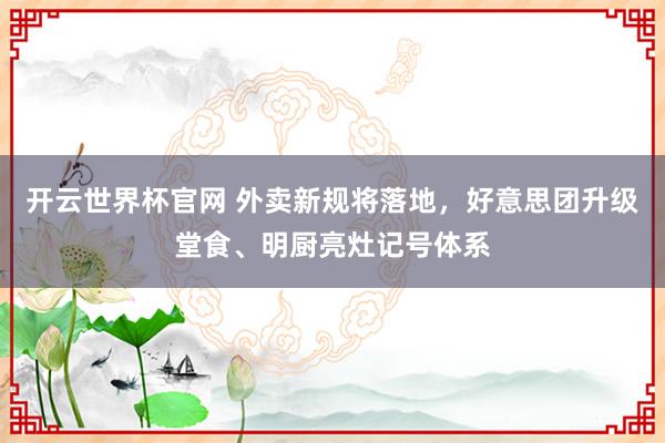 开云世界杯官网 外卖新规将落地，好意思团升级堂食、明厨亮灶记号体系