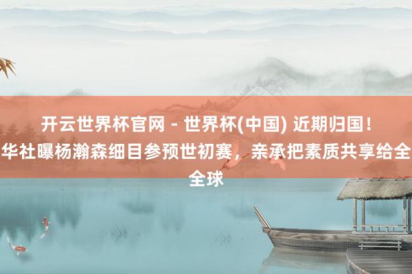 开云世界杯官网 - 世界杯(中国) 近期归国！新华社曝杨瀚森细目参预世初赛，亲承把素质共享给全球