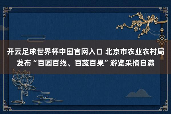 开云足球世界杯中国官网入口 北京市农业农村局发布“百园百线、百蔬百果”游览采摘自满