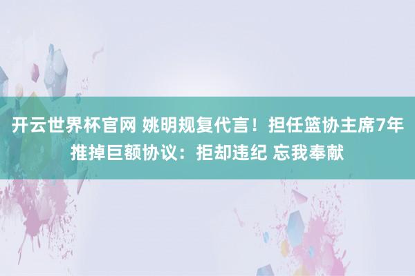 开云世界杯官网 姚明规复代言！担任篮协主席7年推掉巨额协议：拒却违纪 忘我奉献