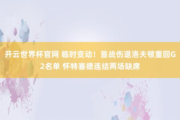 开云世界杯官网 临时变动！首战伤退洛夫顿重回G2名单 怀特塞德连结两场缺席