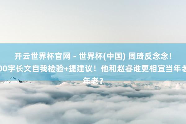 开云世界杯官网 - 世界杯(中国) 周琦反念念！600字长文自我检验+提建议！他和赵睿谁更相宜当年老？